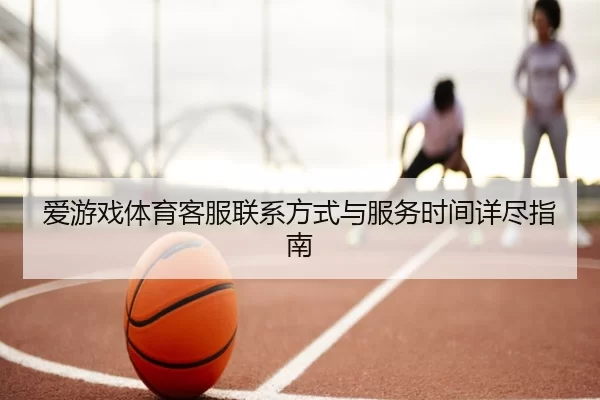 爱游戏体育客服联系方式与服务时间详尽指南